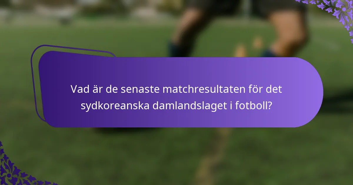 Vad är de senaste matchresultaten för det sydkoreanska damlandslaget i fotboll?