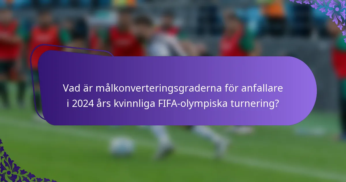 Vad är målkonverteringsgraderna för anfallare i 2024 års kvinnliga FIFA-olympiska turnering?