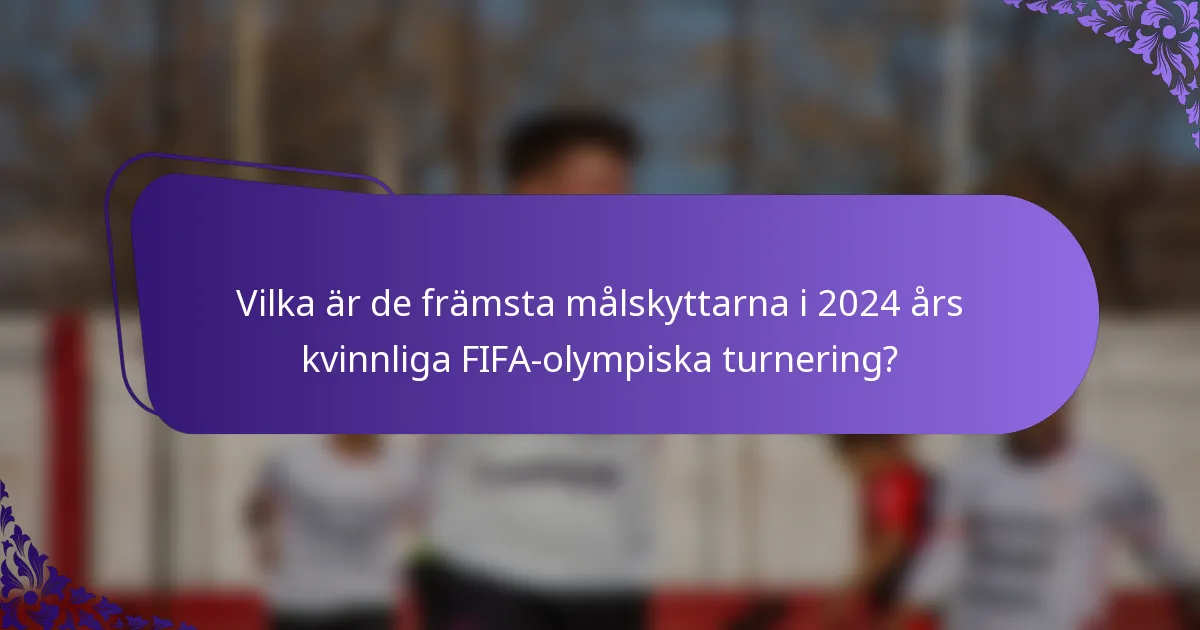 Vilka är de främsta målskyttarna i 2024 års kvinnliga FIFA-olympiska turnering?