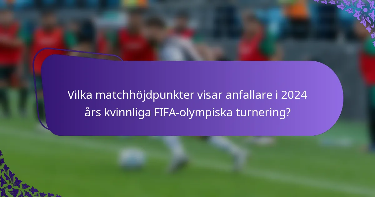 Vilka matchhöjdpunkter visar anfallare i 2024 års kvinnliga FIFA-olympiska turnering?