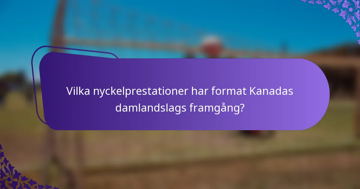 Vilka nyckelprestationer har format Kanadas damlandslags framgång?