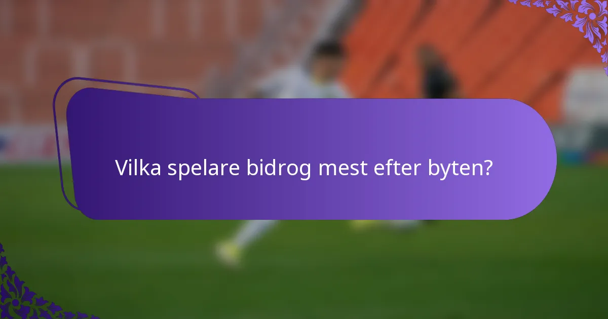 Vilka spelare bidrog mest efter byten?