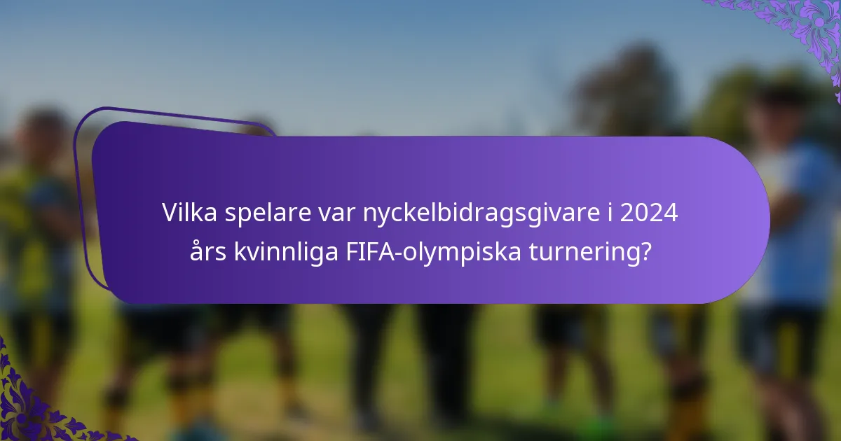 Vilka spelare var nyckelbidragsgivare i 2024 års kvinnliga FIFA-olympiska turnering?