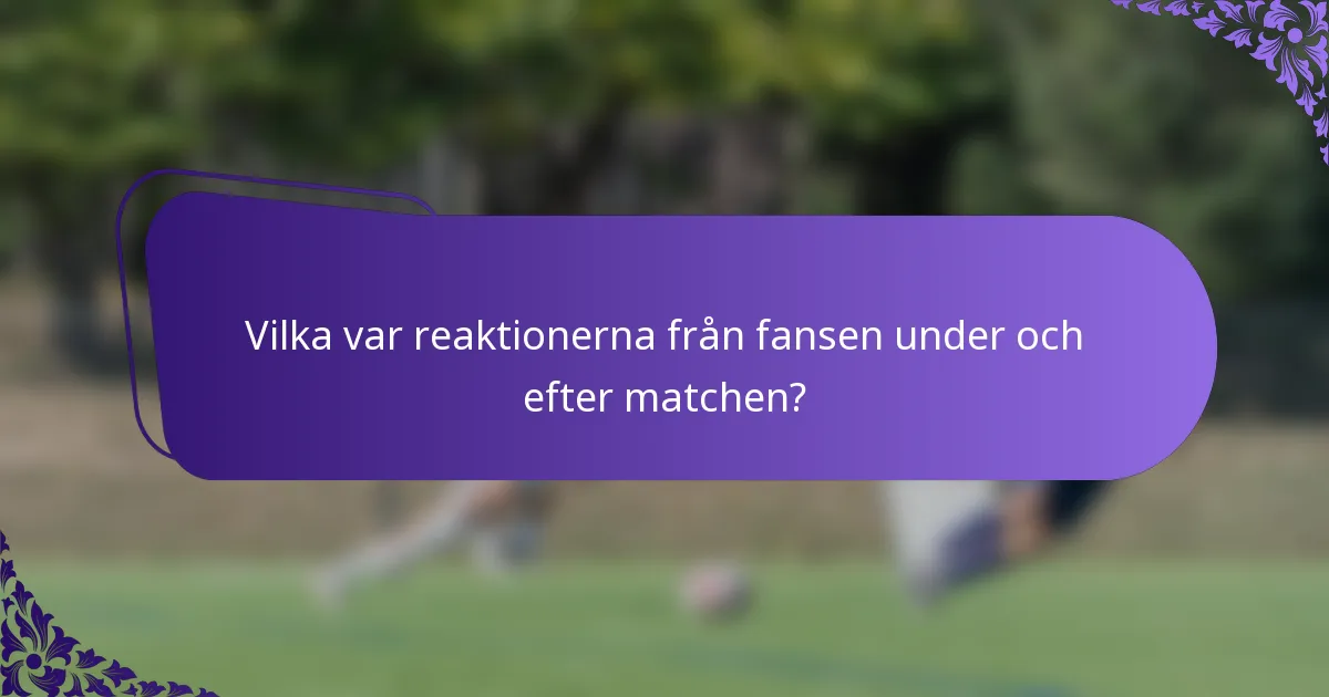 Vilka var reaktionerna från fansen under och efter matchen?
