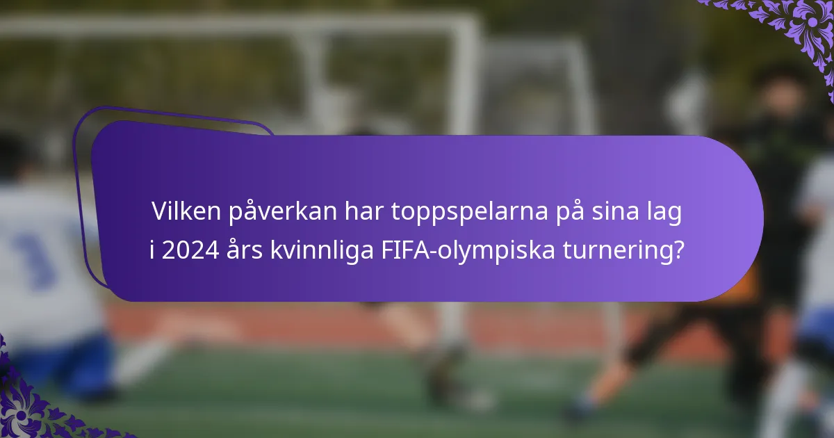 Vilken påverkan har toppspelarna på sina lag i 2024 års kvinnliga FIFA-olympiska turnering?